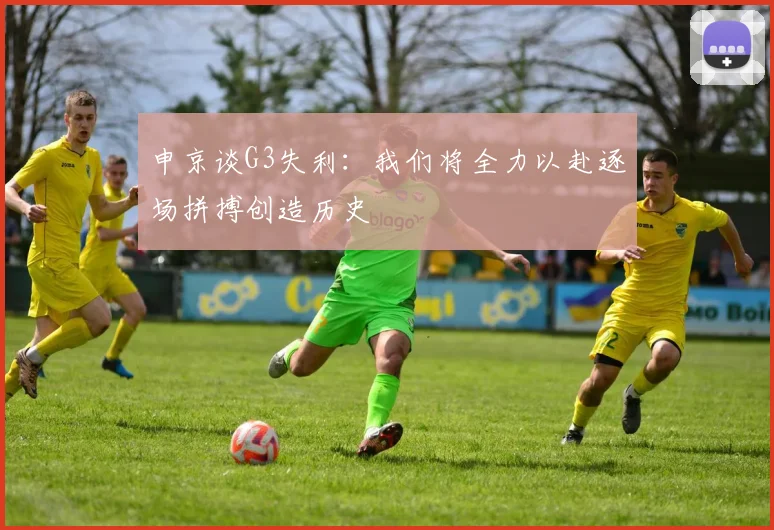 申京谈G3失利：我们将全力以赴逐场拼搏创造历史