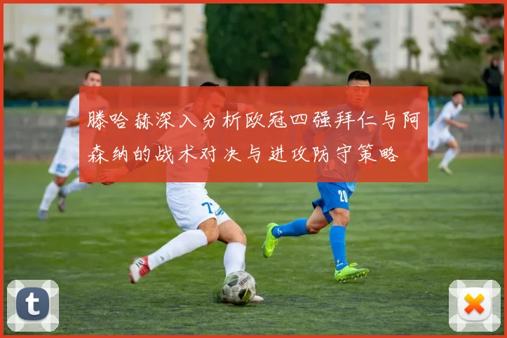 滕哈赫深入分析欧冠四强拜仁与阿森纳的战术对决与进攻防守策略
