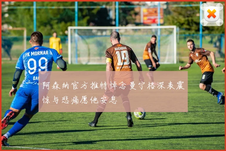 阿森纳官方推特悼念曼宁格深表震惊与悲痛愿他安息