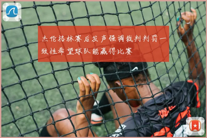 杰伦格林赛后发声强调裁判判罚一致性希望球队能赢得比赛