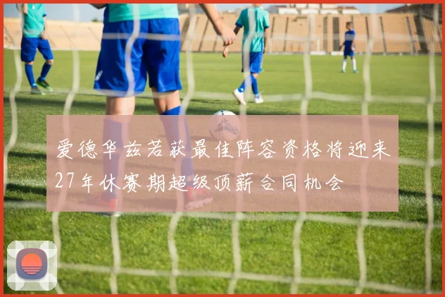 爱德华兹若获最佳阵容资格将迎来27年休赛期超级顶薪合同机会