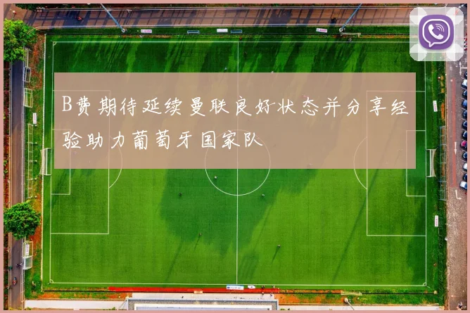 B费期待延续曼联良好状态并分享经验助力葡萄牙国家队
