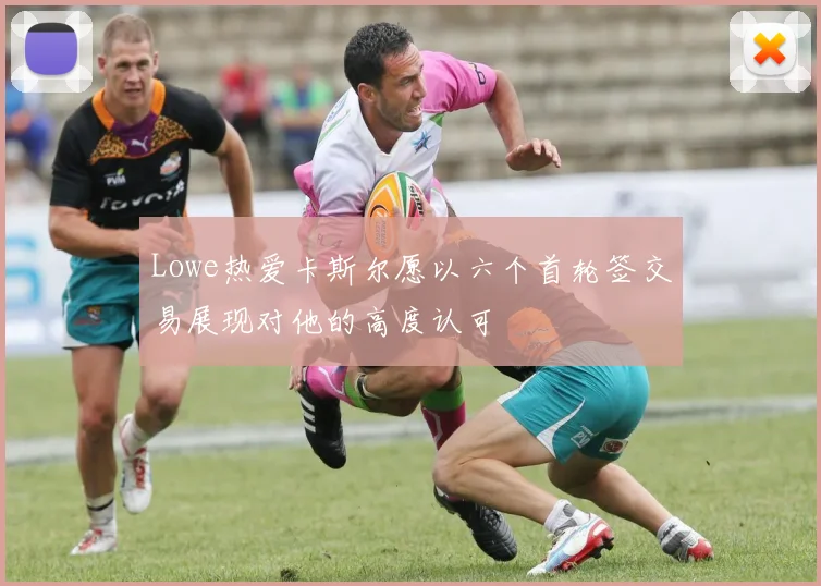 Lowe热爱卡斯尔愿以六个首轮签交易展现对他的高度认可
