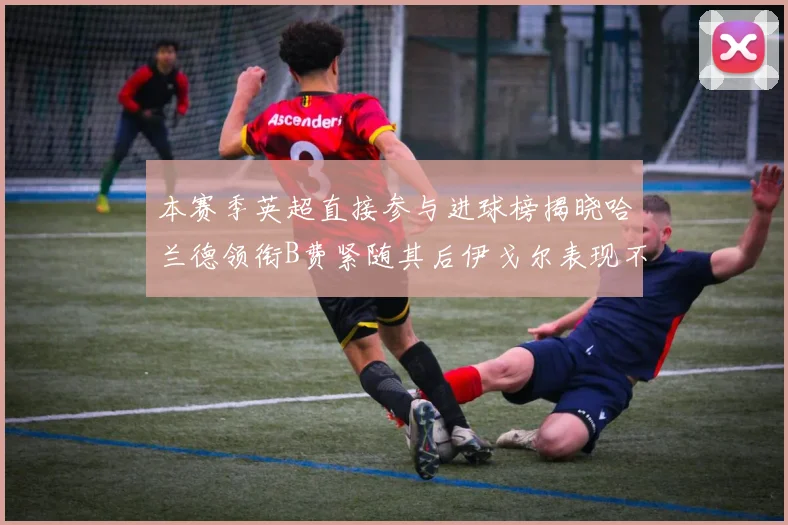 本赛季英超直接参与进球榜揭晓哈兰德领衔B费紧随其后伊戈尔表现不俗
