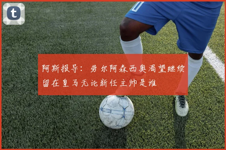 阿斯报导：劳尔阿森西奥渴望继续留在皇马无论新任主帅是谁