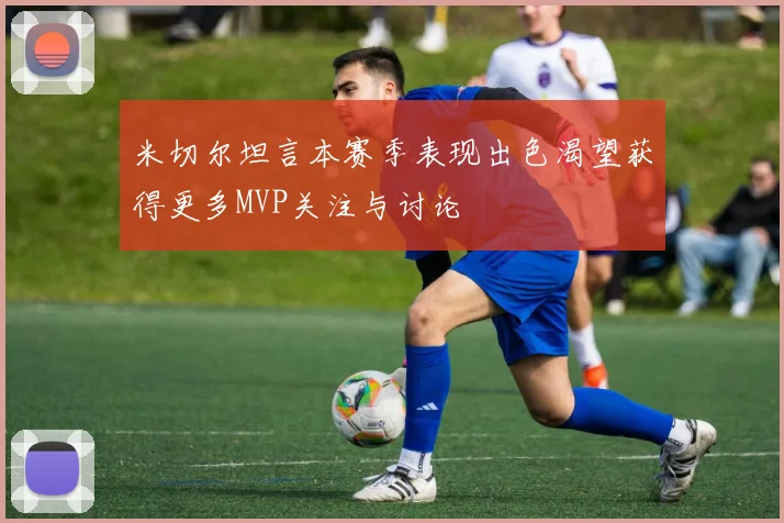 米切尔坦言本赛季表现出色渴望获得更多MVP关注与讨论