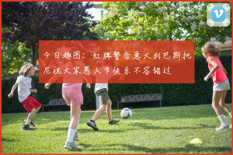 今日趣图：红牌警告意大利巴斯托尼祝大家愚人节快乐不容错过
