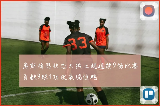 奥斯梅恩状态火热土超连续9场比赛贡献9球4助攻表现惊艳