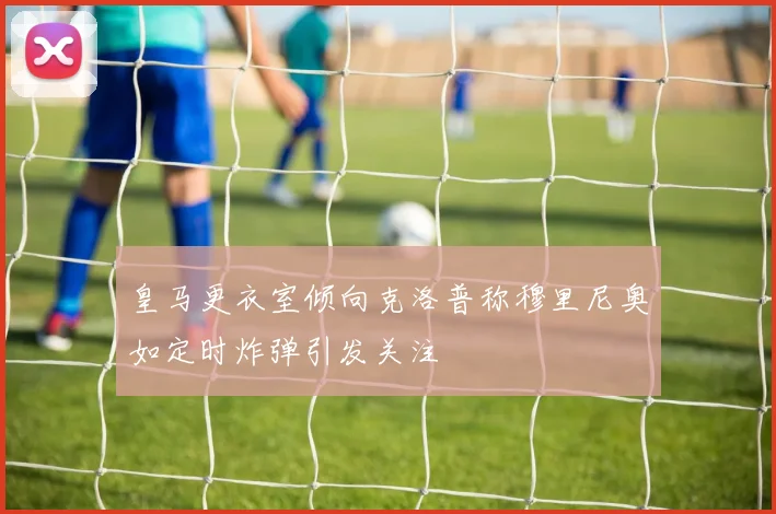 皇马更衣室倾向克洛普称穆里尼奥如定时炸弹引发关注