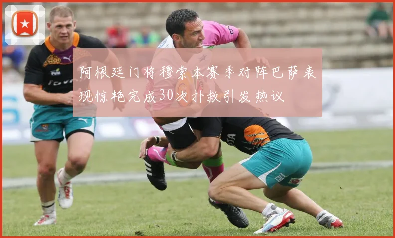 阿根廷门将穆索本赛季对阵巴萨表现惊艳完成30次扑救引发热议