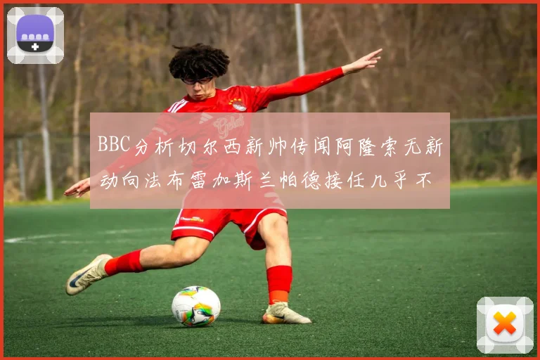 BBC分析切尔西新帅传闻阿隆索无新动向法布雷加斯兰帕德接任几乎不可能