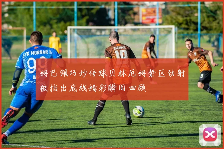 姆巴佩巧妙传球贝林厄姆禁区劲射被挡出底线精彩瞬间回顾