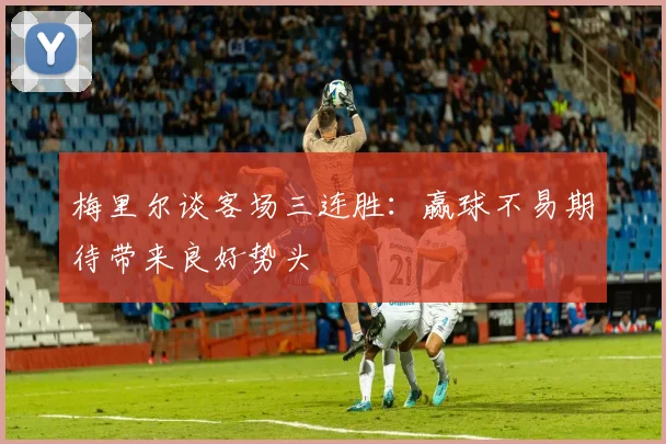 梅里尔谈客场三连胜：赢球不易期待带来良好势头
