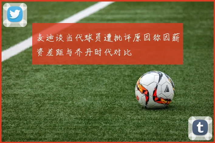 麦迪谈当代球员遭批评原因称因薪资差距与乔丹时代对比